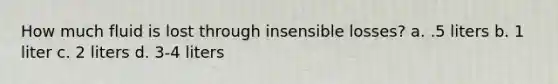 How much fluid is lost through insensible losses? a. .5 liters b. 1 liter c. 2 liters d. 3-4 liters