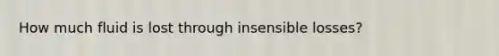 How much fluid is lost through insensible losses?