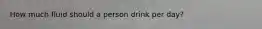 How much fluid should a person drink per day?