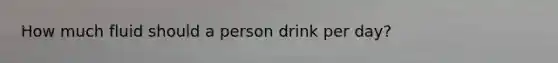 How much fluid should a person drink per day?