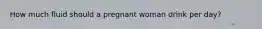 How much fluid should a pregnant woman drink per day?