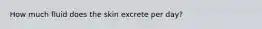 How much fluid does the skin excrete per day?