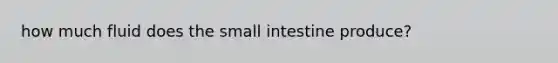 how much fluid does the small intestine produce?