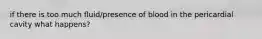 if there is too much fluid/presence of blood in the pericardial cavity what happens?