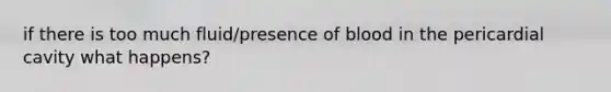 if there is too much fluid/presence of blood in the pericardial cavity what happens?