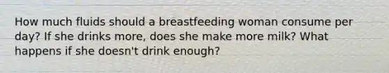 How much fluids should a breastfeeding woman consume per day? If she drinks more, does she make more milk? What happens if she doesn't drink enough?