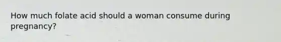 How much folate acid should a woman consume during pregnancy?