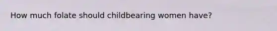 How much folate should childbearing women have?