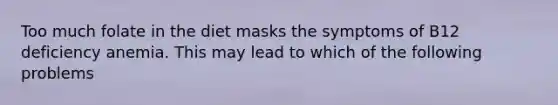 Too much folate in the diet masks the symptoms of B12 deficiency anemia. This may lead to which of the following problems