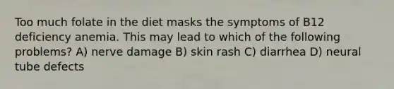 Too much folate in the diet masks the symptoms of B12 deficiency anemia. This may lead to which of the following problems? A) nerve damage B) skin rash C) diarrhea D) neural tube defects