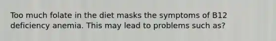 Too much folate in the diet masks the symptoms of B12 deficiency anemia. This may lead to problems such as?