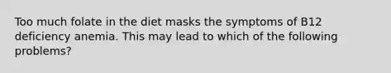 Too much folate in the diet masks the symptoms of B12 deficiency anemia. This may lead to which of the following problems?
