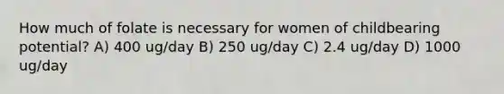 How much of folate is necessary for women of childbearing potential? A) 400 ug/day B) 250 ug/day C) 2.4 ug/day D) 1000 ug/day