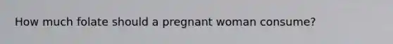 How much folate should a pregnant woman consume?