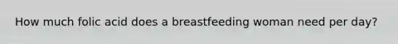 How much folic acid does a breastfeeding woman need per day?