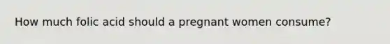 How much folic acid should a pregnant women consume?