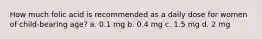 How much folic acid is recommended as a daily dose for women of child-bearing age? a. 0.1 mg b. 0.4 mg c. 1.5 mg d. 2 mg