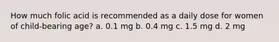 How much folic acid is recommended as a daily dose for women of child-bearing age? a. 0.1 mg b. 0.4 mg c. 1.5 mg d. 2 mg