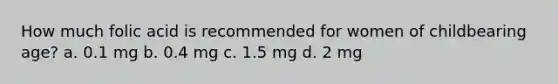 How much folic acid is recommended for women of childbearing age? a. 0.1 mg b. 0.4 mg c. 1.5 mg d. 2 mg