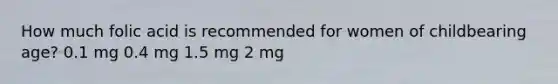 How much folic acid is recommended for women of childbearing age? 0.1 mg 0.4 mg 1.5 mg 2 mg