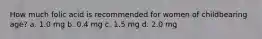 How much folic acid is recommended for women of childbearing age? a. 1.0 mg b. 0.4 mg c. 1.5 mg d. 2.0 mg