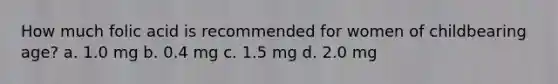 How much folic acid is recommended for women of childbearing age? a. 1.0 mg b. 0.4 mg c. 1.5 mg d. 2.0 mg