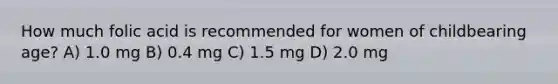 How much folic acid is recommended for women of childbearing age? A) 1.0 mg B) 0.4 mg C) 1.5 mg D) 2.0 mg