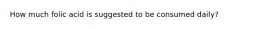 How much folic acid is suggested to be consumed daily?