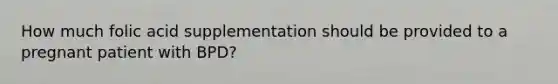 How much folic acid supplementation should be provided to a pregnant patient with BPD?