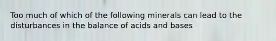 Too much of which of the following minerals can lead to the disturbances in the balance of acids and bases