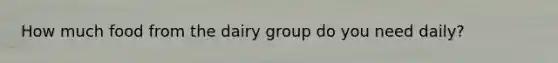 How much food from the dairy group do you need daily?