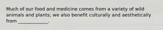 Much of our food and medicine comes from a variety of wild animals and plants; we also benefit culturally and aesthetically from _____________.