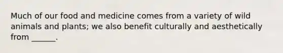 Much of our food and medicine comes from a variety of wild animals and plants; we also benefit culturally and aesthetically from ______.