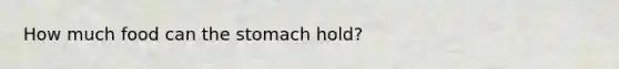 How much food can the stomach hold?