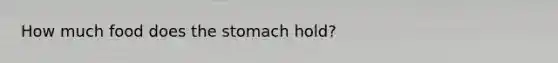 How much food does the stomach hold?