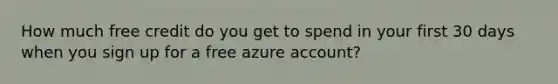 How much free credit do you get to spend in your first 30 days when you sign up for a free azure account?