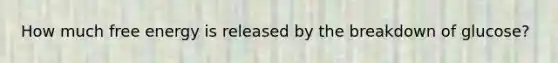 How much free energy is released by the breakdown of glucose?