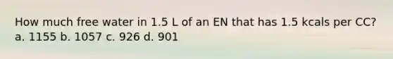 How much free water in 1.5 L of an EN that has 1.5 kcals per CC? a. 1155 b. 1057 c. 926 d. 901