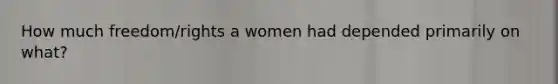 How much freedom/rights a women had depended primarily on what?