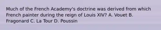 Much of the French Academy's doctrine was derived from which French painter during the reign of Louis XIV? A. Vouet B. Fragonard C. La Tour D. Poussin