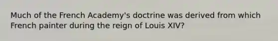 Much of the French Academy's doctrine was derived from which French painter during the reign of Louis XIV?