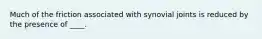 Much of the friction associated with synovial joints is reduced by the presence of ____.