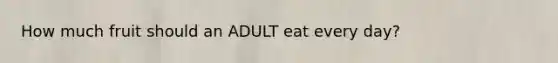 How much fruit should an ADULT eat every day?