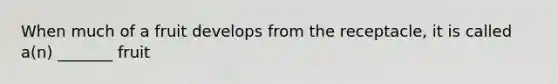 When much of a fruit develops from the receptacle, it is called a(n) _______ fruit