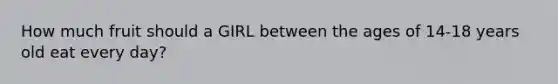 How much fruit should a GIRL between the ages of 14-18 years old eat every day?