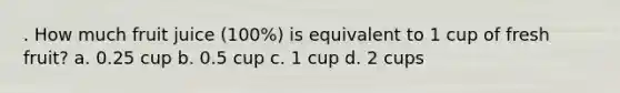 . How much fruit juice (100%) is equivalent to 1 cup of fresh fruit? a. 0.25 cup b. 0.5 cup c. 1 cup d. 2 cups