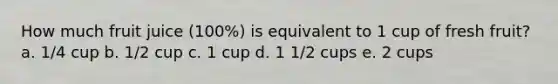 How much fruit juice (100%) is equivalent to 1 cup of fresh fruit? a. 1/4 cup b. 1/2 cup c. 1 cup d. 1 1/2 cups e. 2 cups