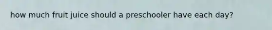 how much fruit juice should a preschooler have each day?