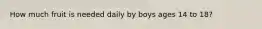 How much fruit is needed daily by boys ages 14 to 18?