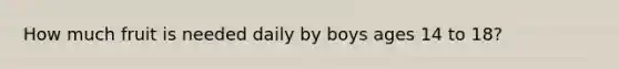 How much fruit is needed daily by boys ages 14 to 18?